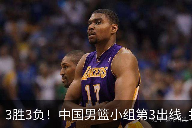 3胜3负！中国男篮小组第3出线 挑战才刚刚开始：第二阶段对手确定
